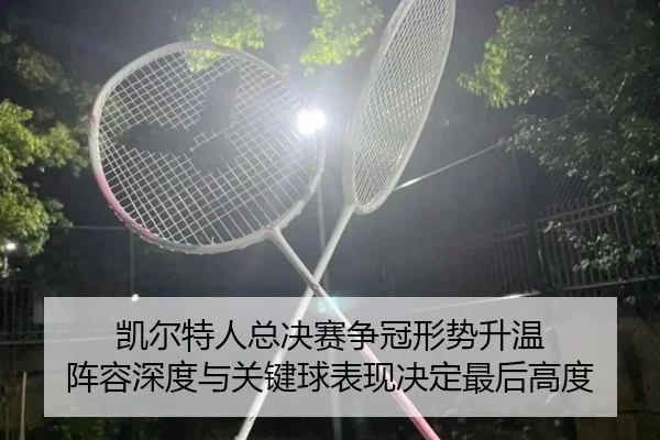凯尔特人总决赛争冠形势升温 阵容深度与关键球表现决定最后高度